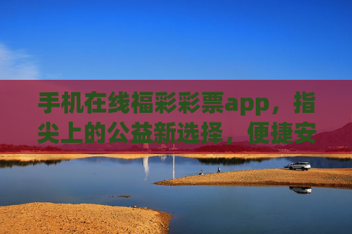 手机在线福彩彩票app，指尖上的公益新选择，便捷安全伴你行，指尖公益，便捷安全，手机福彩app伴你行
