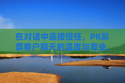 在对话中连接信任，PK彩票客户聊天的温度与专业，对话连接信任，PK彩票客户聊天的温度与专业