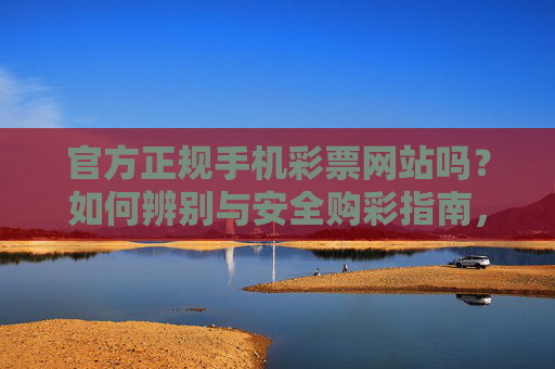 官方正规手机彩票网站吗？如何辨别与安全购彩指南，官方正规手机彩票网站辨别与安全购彩指南