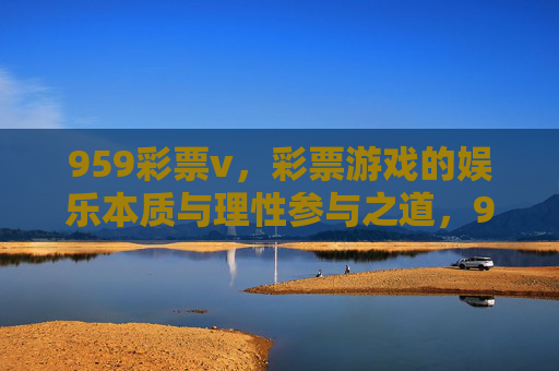 959彩票v，彩票游戏的娱乐本质与理性参与之道，959彩票v，彩票游戏的娱乐本质与理性参与之道