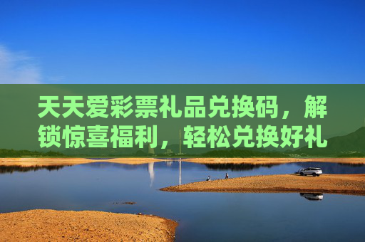 天天爱彩票礼品兑换码，解锁惊喜福利，轻松兑换好礼！天天爱彩票礼品兑换码，解锁惊喜好礼，轻松兑换！