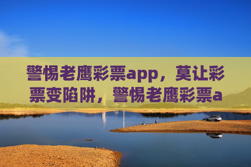 警惕老鹰彩票app，莫让彩票变陷阱，警惕老鹰彩票app，莫让彩票变陷阱
