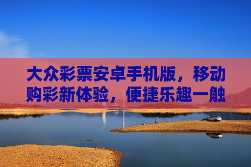 大众彩票安卓手机版，移动购彩新体验，便捷乐趣一触即发，大众彩票安卓手机版，移动购彩新体验，便捷乐趣一触即发