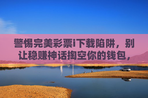 警惕完美彩票i下载陷阱，别让稳赚神话掏空你的钱包，警惕完美彩票下载陷阱，别让稳赚神话掏空你的钱包