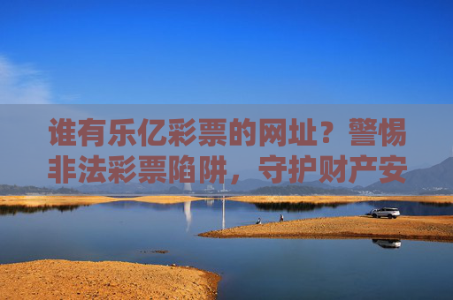 谁有乐亿彩票的网址？警惕非法彩票陷阱，守护财产安全，警惕乐亿彩票陷阱，守护财产安全