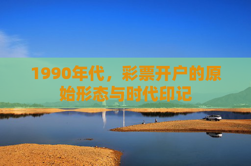 1990年代，彩票开户的原始形态与时代印记