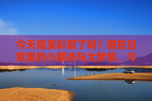 今天能买彩票了吗？藏在日常里的小期待与大梦想，今天能买彩票了吗？日常里的小期待与大梦想