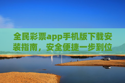 全民彩票app手机版下载安装指南,安全便捷一步到位,全民彩票app手机版下载,安全便捷一步到位 全民彩票app手机版下载安装指南,安全便捷一步到位,全民彩票app手机版下载,安全便捷一步到位