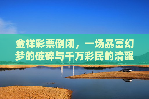 金祥彩票倒闭，一场暴富幻梦的破碎与千万彩民的清醒，金祥彩票倒闭，暴富幻梦破碎，千万彩民清醒