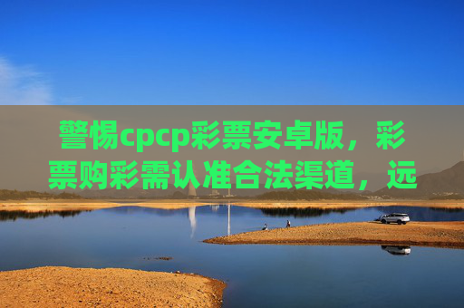 警惕cpcp彩票安卓版,彩票购彩需认准合法渠道,远离非法风险,警惕CPCP彩票安卓版,购彩认准合法渠道,远离非法风险 警惕cpcp彩票安卓版,彩票购彩需认准合法渠道,远离非法风险,警惕CPCP彩票安卓版,购彩认准合法渠道,远离非法风险