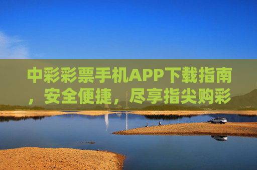 中彩彩票手机APP下载指南，安全便捷，尽享指尖购彩乐趣，中彩彩票手机APP下载指南，安全便捷，指尖尽享购彩乐趣