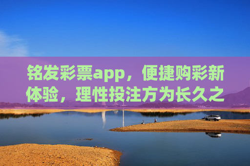 铭发彩票app,便捷购彩新体验,理性投注方为长久之道,铭发彩票app,便捷购彩新体验,理性投注方为长久之道 铭发彩票app,便捷购彩新体验,理性投注方为长久之道,铭发彩票app,便捷购彩新体验,理性投注方为长久之道