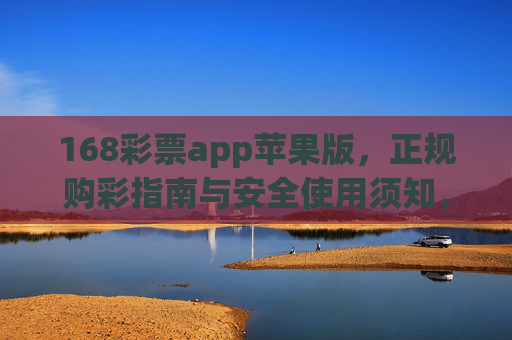 168彩票app苹果版,正规购彩指南与安全使用须知,168彩票app苹果版,正规购彩指南与安全使用须知 168彩票app苹果版,正规购彩指南与安全使用须知,168彩票app苹果版,正规购彩指南与安全使用须知