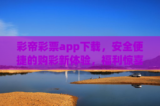 彩帝彩票app下载，安全便捷的购彩新体验，福利惊喜等你来，彩帝彩票app下载，安全便捷新体验，福利惊喜等你来