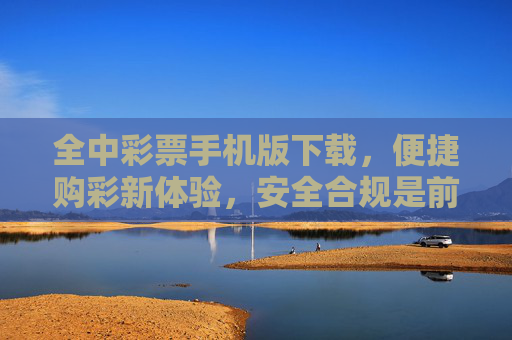全中彩票手机版下载，便捷购彩新体验，安全合规是前提，全中彩票手机版，便捷购彩新体验，安全合规是前提