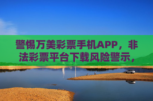 警惕万美彩票手机APP，非法彩票平台下载风险警示，警惕万美彩票手机APP，非法彩票平台下载风险警示