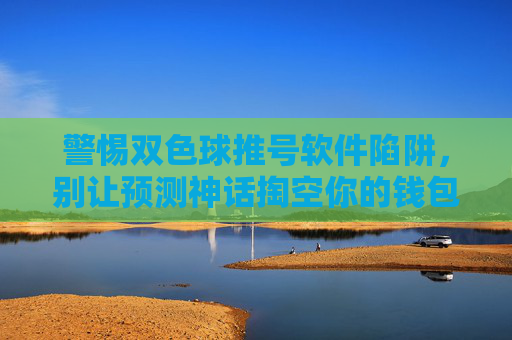 警惕双色球推号软件陷阱,别让预测神话掏空你的钱包,警惕双色球推号软件陷阱,别让预测神话掏空你的钱包 警惕双色球推号软件陷阱,别让预测神话掏空你的钱包,警惕双色球推号软件陷阱,别让预测神话掏空你的钱包