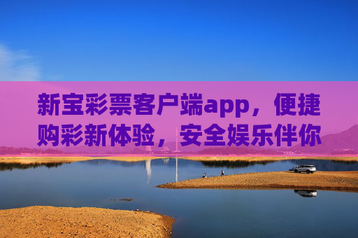 新宝彩票客户端app，便捷购彩新体验，安全娱乐伴你行，新宝彩票APP，便捷购彩新体验，安全娱乐伴你行