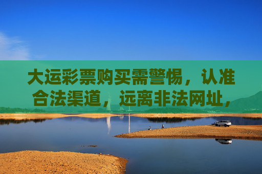 大运彩票购买需警惕，认准合法渠道，远离非法网址，大运彩票购买需警惕，认准合法渠道，远离非法网址