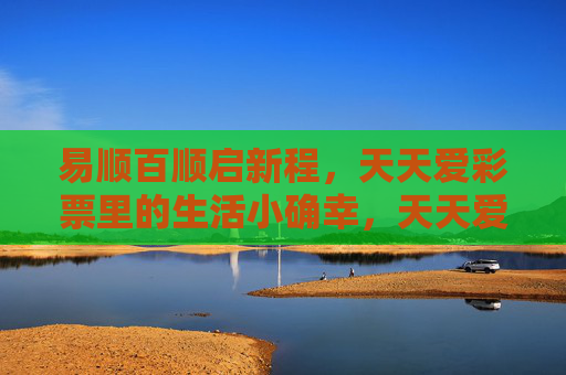 易顺百顺启新程，天天爱彩票里的生活小确幸，天天爱彩票，生活小确幸启新程