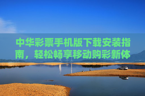 中华彩票手机版下载安装指南，轻松畅享移动购彩新体验，中华彩票手机版下载安装指南，畅享移动购彩新体验