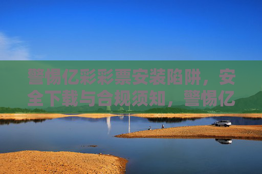 警惕亿彩彩票安装陷阱，安全下载与合规须知，警惕亿彩彩票安装陷阱，安全下载与合规须知