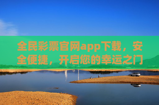 全民彩票官网app下载,安全便捷,开启您的幸运之门,全民彩票官网app下载,安全便捷开启幸运之门 全民彩票官网app下载,安全便捷,开启您的幸运之门,全民彩票官网app下载,安全便捷开启幸运之门