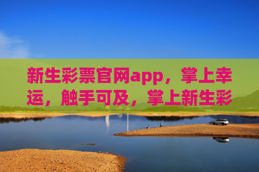 新生彩票官网app，掌上幸运，触手可及，掌上新生彩票，幸运触手可及