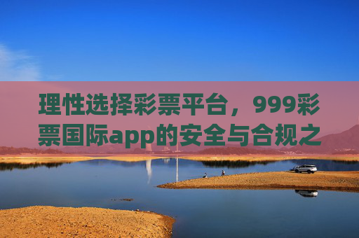 理性选择彩票平台,999彩票国际app的安全与合规之道,999彩票国际app,理性选择的安全合规之道 理性选择彩票平台,999彩票国际app的安全与合规之道,999彩票国际app,理性选择的安全合规之道