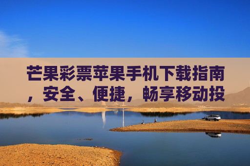 芒果彩票苹果手机下载指南，安全、便捷，畅享移动投注乐趣，芒果彩票苹果手机下载，安全便捷，畅享移动投注乐趣