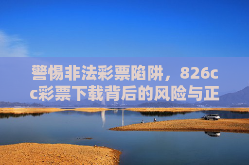 警惕非法彩票陷阱，826cc彩票下载背后的风险与正规购彩渠道指引，警惕826cc彩票下载陷阱，非法风险与正规购彩渠道指引