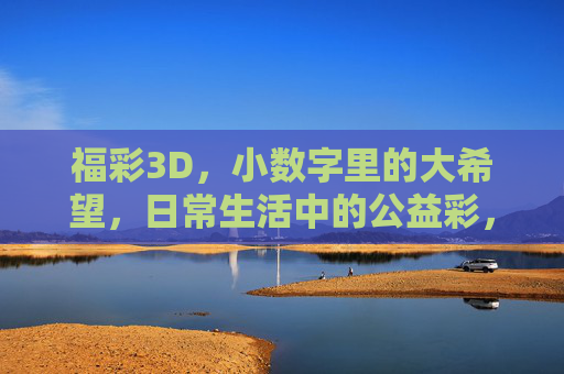福彩3D，小数字里的大希望，日常生活中的公益彩，小数字大希望，福彩3D日常公益