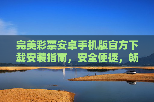 完美彩票安卓手机版官方下载安装指南，安全便捷，畅享彩票乐趣，完美彩票安卓手机版官方下载安装指南