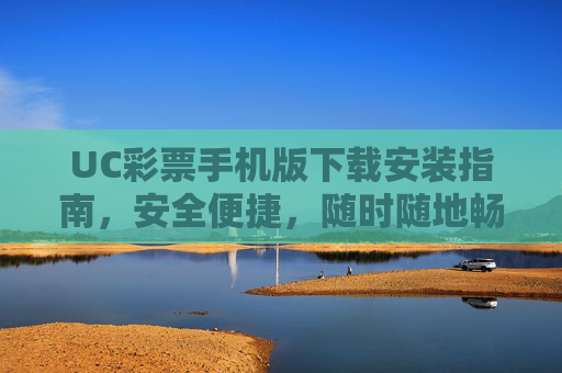 UC彩票手机版下载安装指南，安全便捷，随时随地畅享彩市乐趣，UC彩票手机版下载安装指南，安全便捷，随时随地畅享彩市乐趣