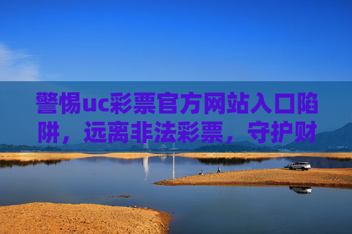 警惕uc彩票官方网站入口陷阱，远离非法彩票，守护财产安全，警惕uc彩票官方网站入口陷阱，远离非法彩票守护财产安全