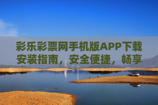 彩乐彩票网手机版APP下载安装指南，安全便捷，畅享购彩乐趣，彩乐彩票网手机版APP下载安装指南，安全便捷，畅享购彩乐趣