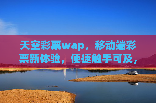 天空彩票wap，移动端彩票新体验，便捷触手可及，天空彩票wap，移动端彩票新体验，便捷触手可及