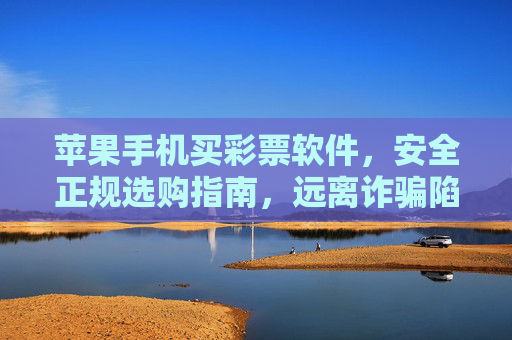 苹果手机买彩票软件，安全正规选购指南，远离诈骗陷阱，苹果手机彩票软件安全正规选购指南，远离诈骗陷阱