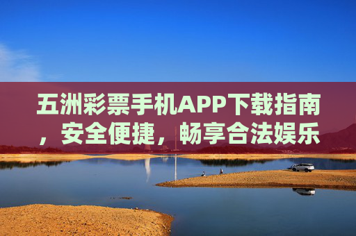 五洲彩票手机APP下载指南，安全便捷，畅享合法娱乐新体验，五洲彩票手机APP下载指南，安全便捷，畅享合法娱乐新体验