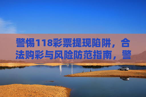 警惕118彩票提现陷阱，合法购彩与风险防范指南，警惕118彩票提现陷阱，合法购彩与风险防范指南