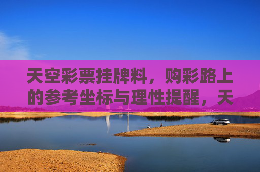 天空彩票挂牌料,购彩路上的参考坐标与理性提醒,天空彩票挂牌料,购彩参考坐标与理性提醒 天空彩票挂牌料,购彩路上的参考坐标与理性提醒,天空彩票挂牌料,购彩参考坐标与理性提醒