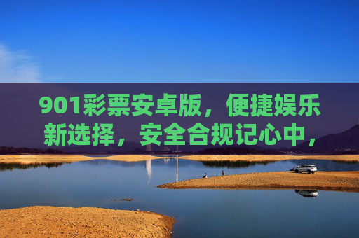 901彩票安卓版，便捷娱乐新选择，安全合规记心中，901彩票安卓版，便捷娱乐，安全合规