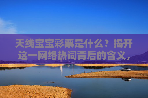 天线宝宝彩票是什么？揭开这一网络热词背后的含义，揭秘天线宝宝彩票，网络热词背后的含义