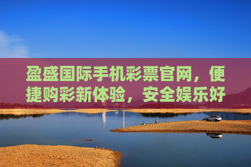 盈盛国际手机彩票官网，便捷购彩新体验，安全娱乐好选择，盈盛国际手机彩票官网，便捷安全购彩新体验