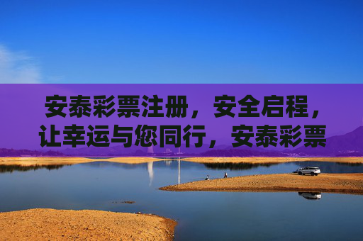 安泰彩票注册，安全启程，让幸运与您同行，安泰彩票注册，安全启程，幸运同行