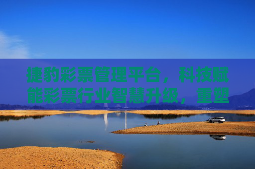 捷豹彩票管理平台,科技赋能彩票行业智慧升级,重塑高效运营新生态,捷豹彩票管理平台,科技赋能智慧升级,重塑高效运营新生态 捷豹彩票管理平台,科技赋能彩票行业智慧升级,重塑高效运营新生态,捷豹彩票管理平台,科技赋能智慧升级,重塑高效运营新生态