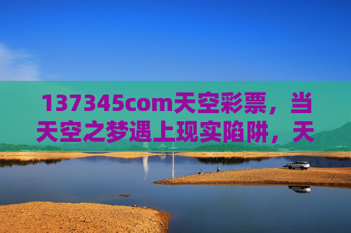 137345com天空彩票，当天空之梦遇上现实陷阱，天空彩票，当天空之梦遇上现实陷阱