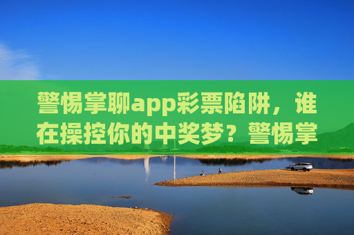 警惕掌聊app彩票陷阱，谁在操控你的中奖梦？警惕掌聊app彩票陷阱，谁在操控你的中奖梦？