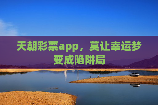 天朝彩票app，莫让幸运梦变成陷阱局