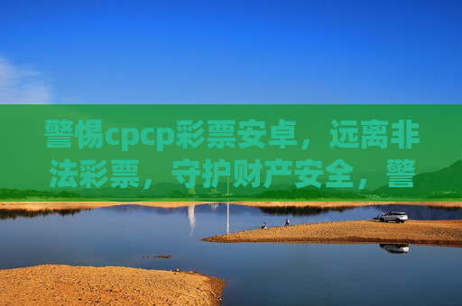 警惕cpcp彩票安卓，远离非法彩票，守护财产安全，警惕cpcp彩票安卓，远离非法彩票守护财产安全